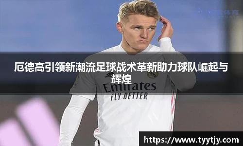 厄德高引领新潮流足球战术革新助力球队崛起与辉煌